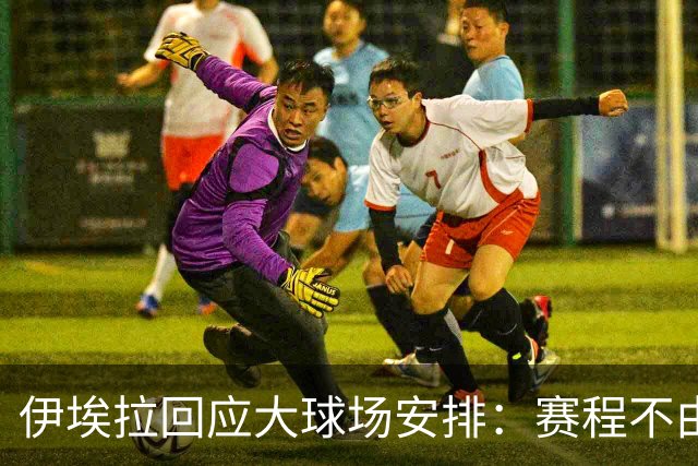 伊埃拉回应大球场安排：赛程不由我决定，我只负责打好球