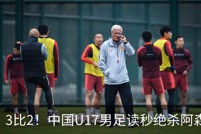 3比2！中国U17男足读秒绝杀阿森纳U17开门红